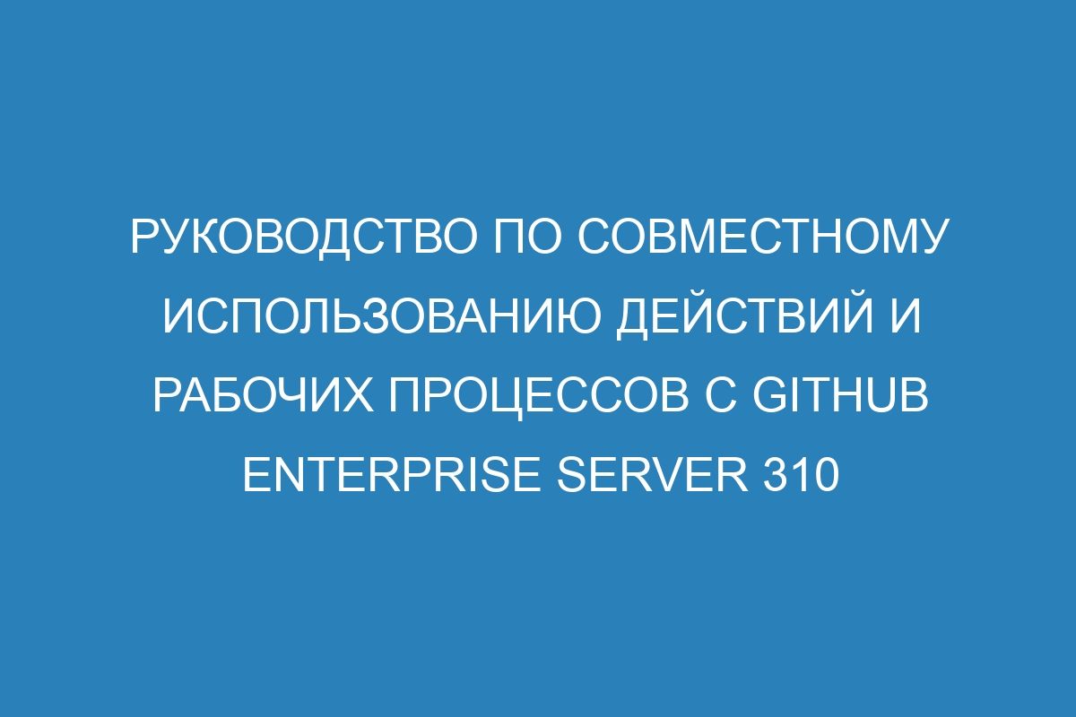 Руководство по совместному использованию действий и рабочих процессов с GitHub Enterprise Server 310