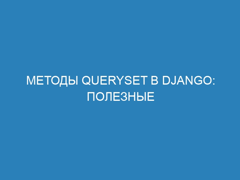 Методы QuerySet в Django: полезные функции для работы с базой данных