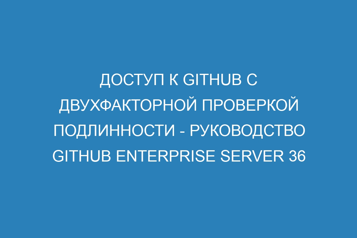 Доступ к GitHub с двухфакторной проверкой подлинности - руководство GitHub Enterprise Server 36