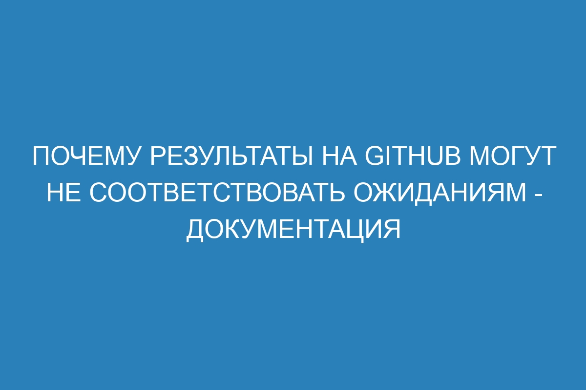 Почему результаты на GitHub могут не соответствовать ожиданиям - документация