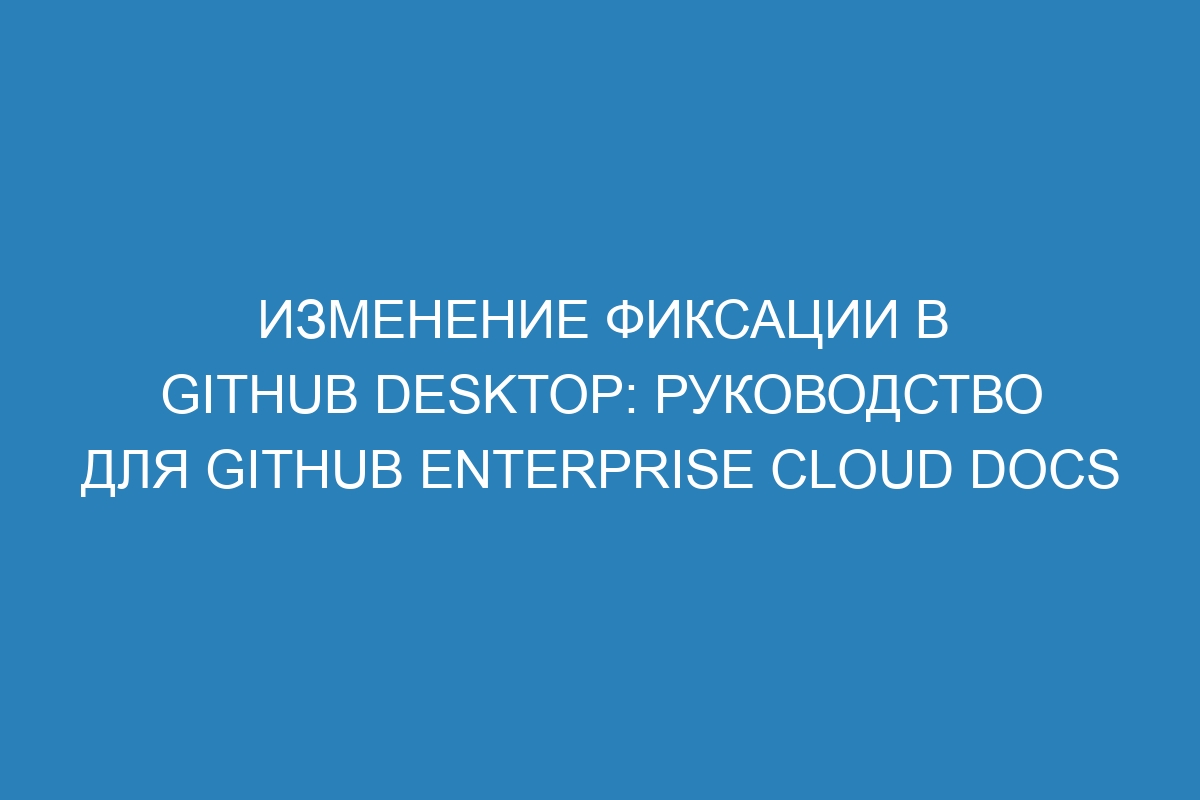 Изменение фиксации в GitHub Desktop: руководство для GitHub Enterprise Cloud Docs