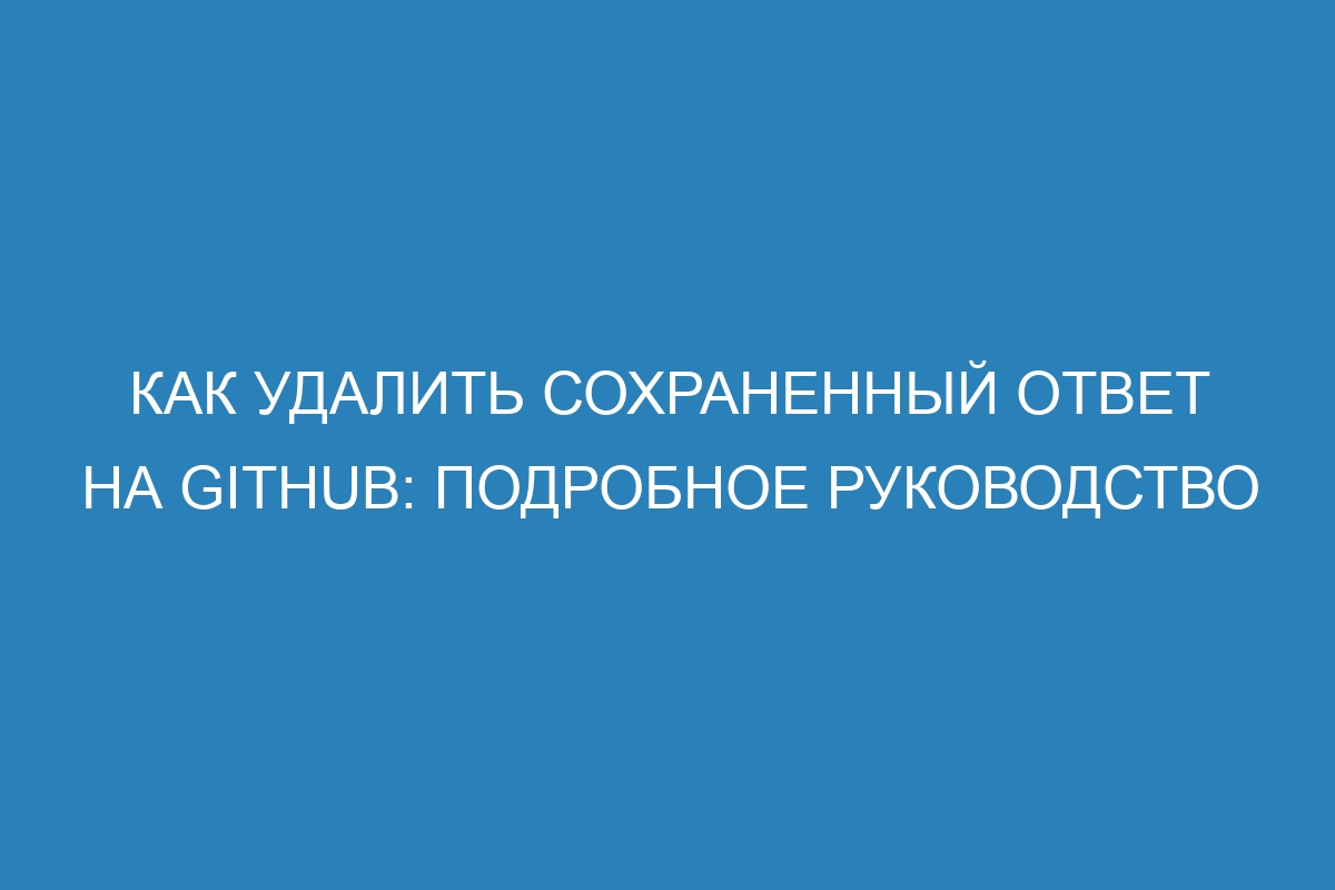 Как удалить сохраненный ответ на GitHub: подробное руководство