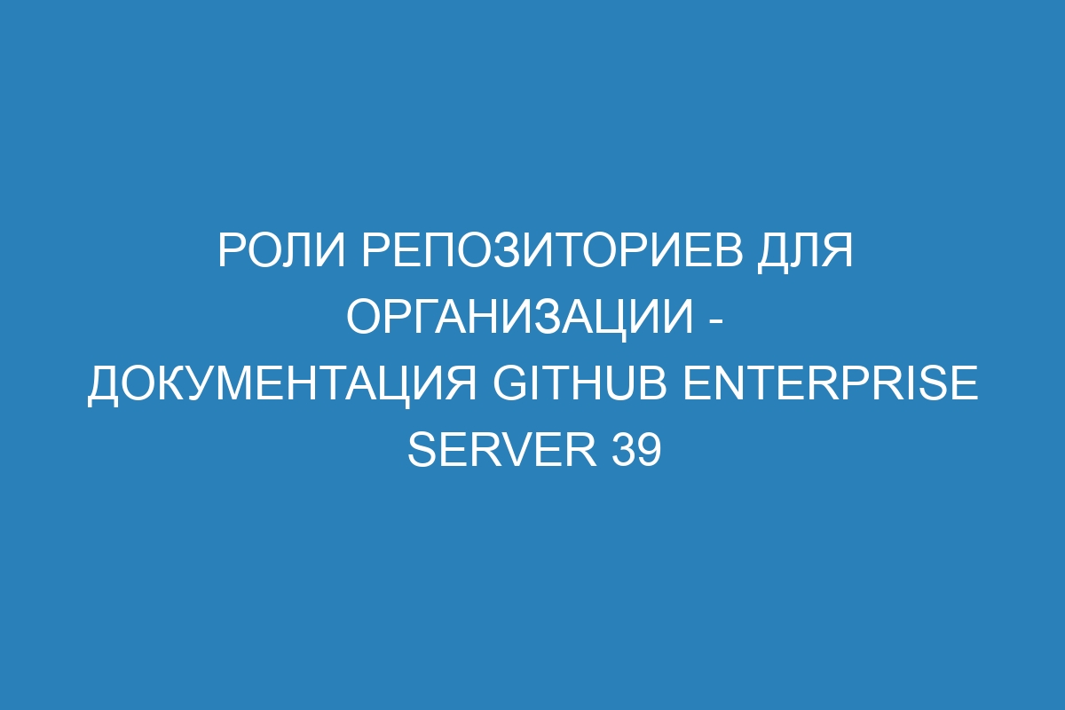 Роли репозиториев для организации - Документация GitHub Enterprise Server 39