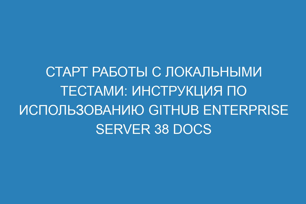 Старт работы с локальными тестами: инструкция по использованию GitHub Enterprise Server 38 Docs