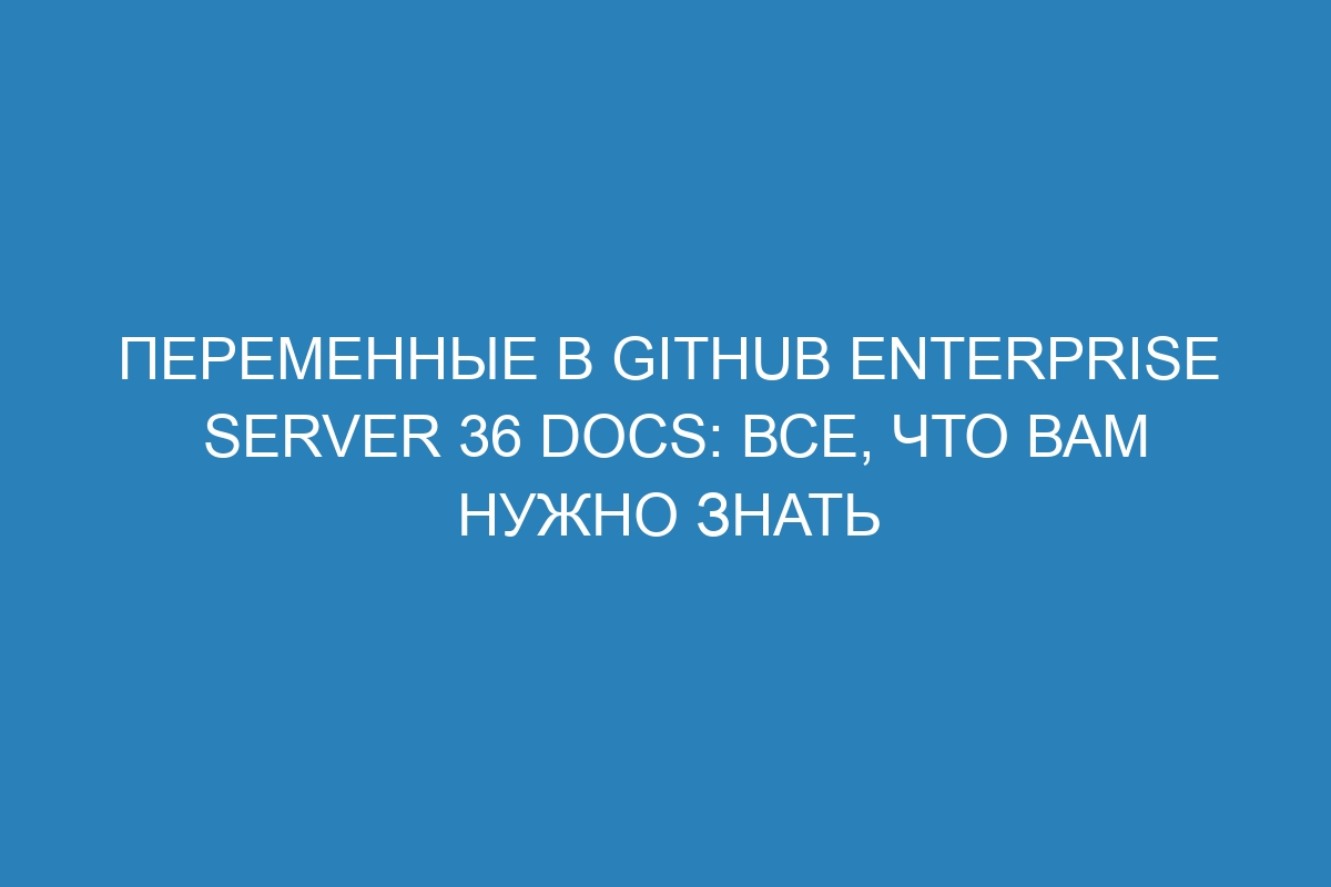 Переменные в GitHub Enterprise Server 36 Docs: все, что вам нужно знать