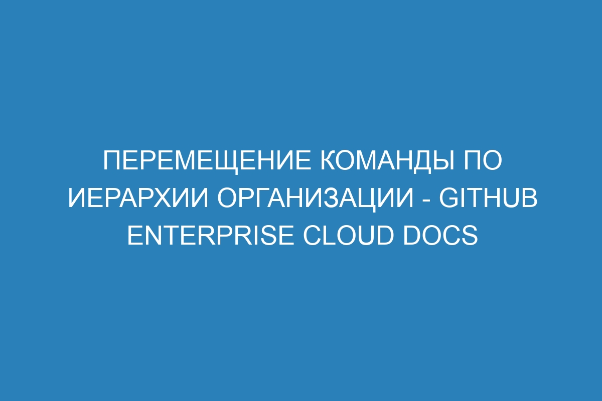 Перемещение команды по иерархии организации - GitHub Enterprise Cloud Docs