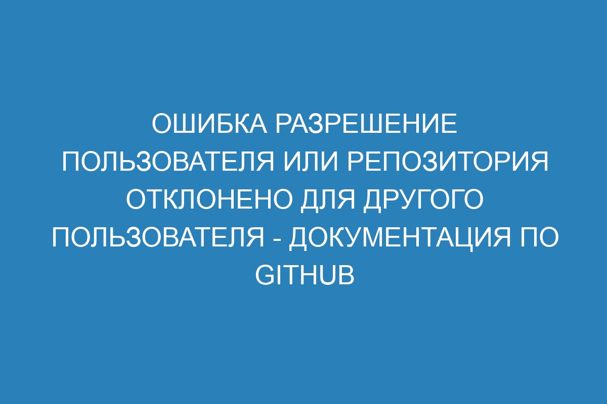 Ошибка разрешение пользователя или репозитория отклонено для другого пользователя - Документация по GitHub