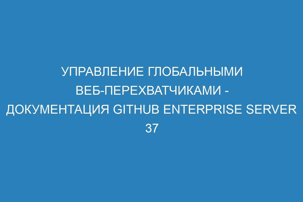 Управление глобальными веб-перехватчиками - документация GitHub Enterprise Server 37