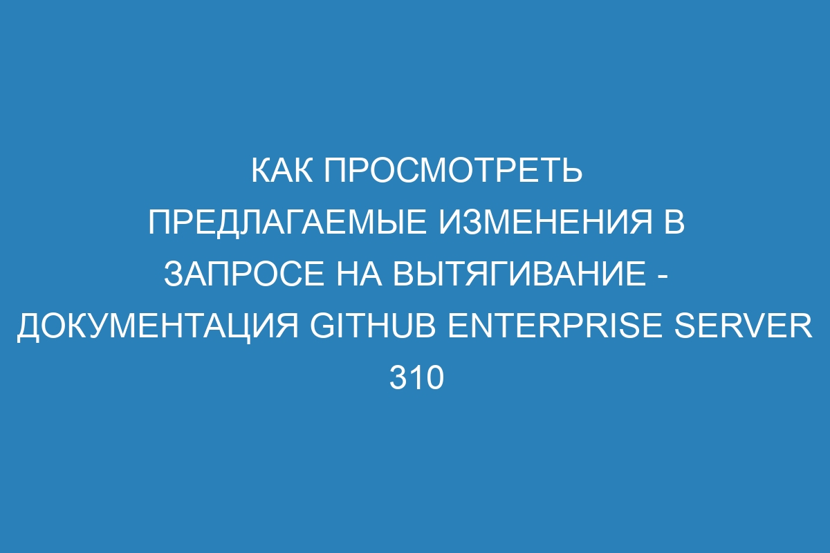 Как просмотреть предлагаемые изменения в запросе на вытягивание - Документация GitHub Enterprise Server 310