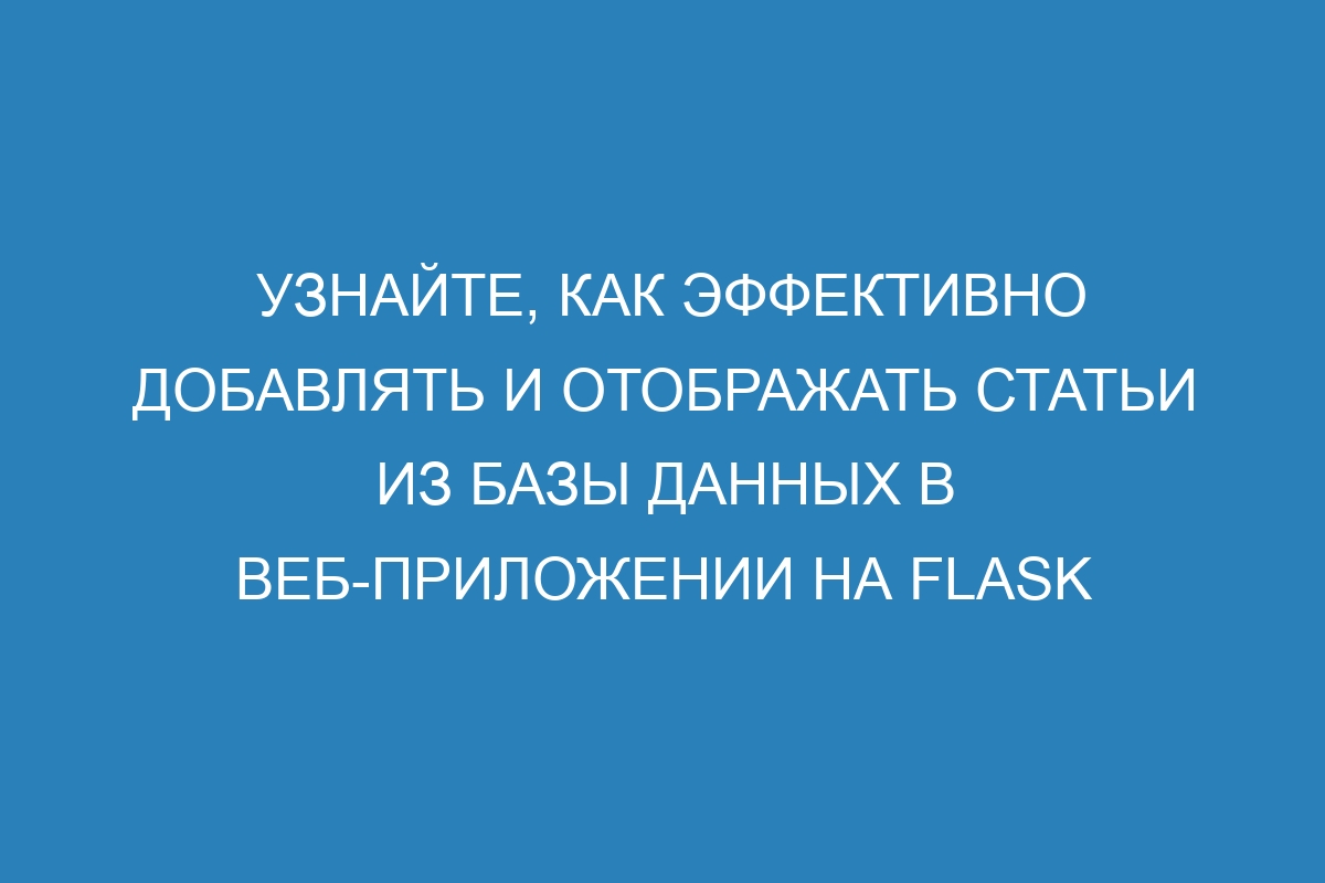 Узнайте, как эффективно добавлять и отображать статьи из базы данных в веб-приложении на Flask