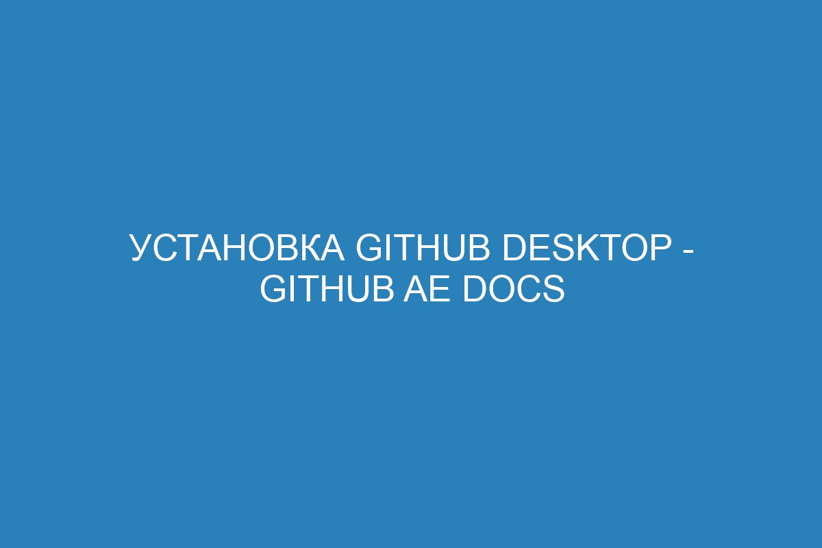 Установка GitHub Desktop - GitHub AE Docs