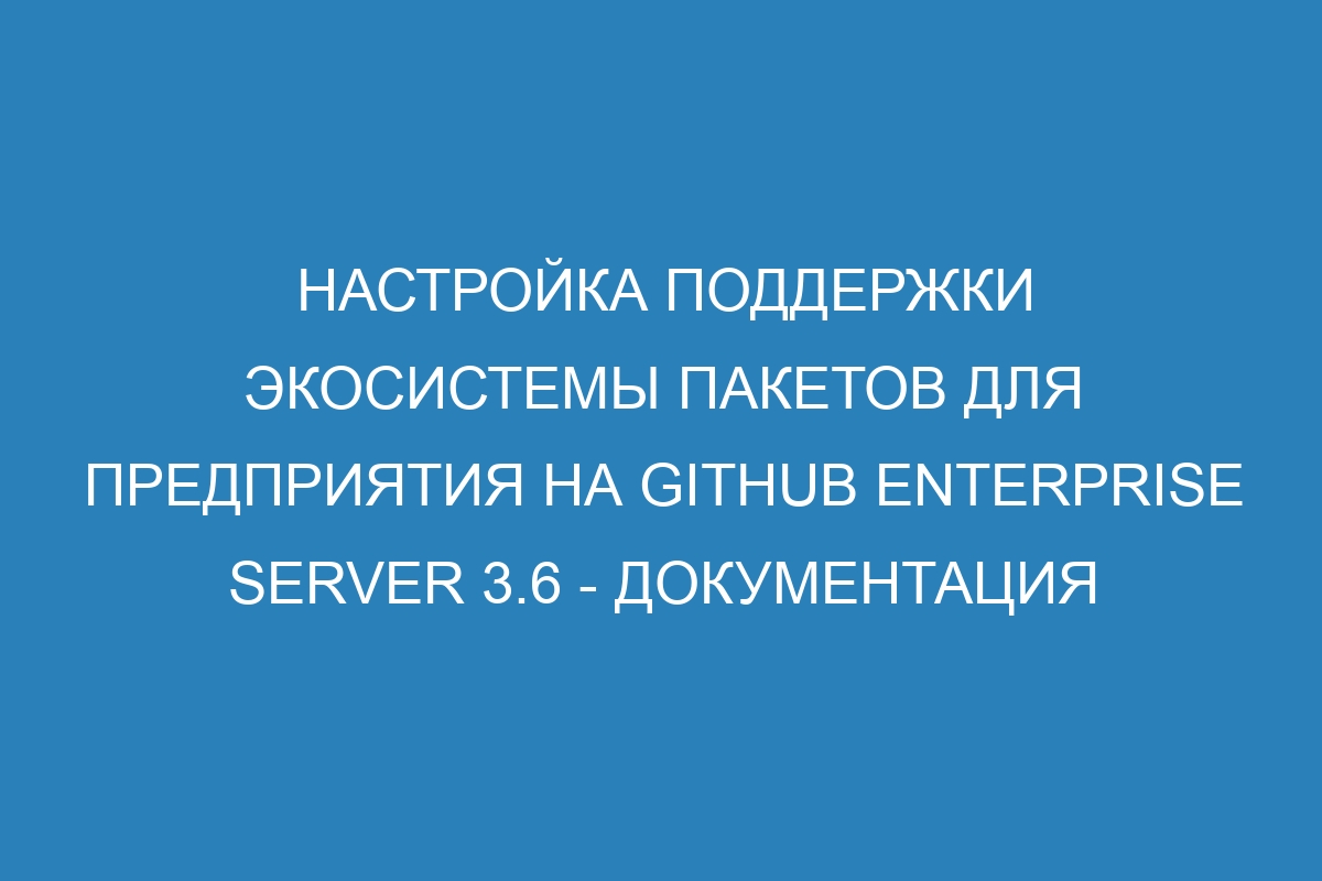 Настройка поддержки экосистемы пакетов для предприятия на GitHub Enterprise Server 3.6 - документация