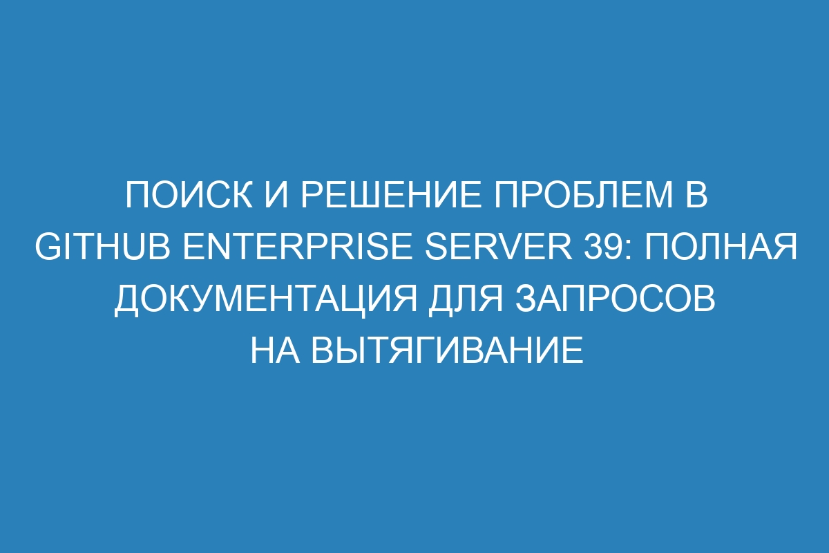 Поиск и решение проблем в GitHub Enterprise Server 39: полная документация для запросов на вытягивание