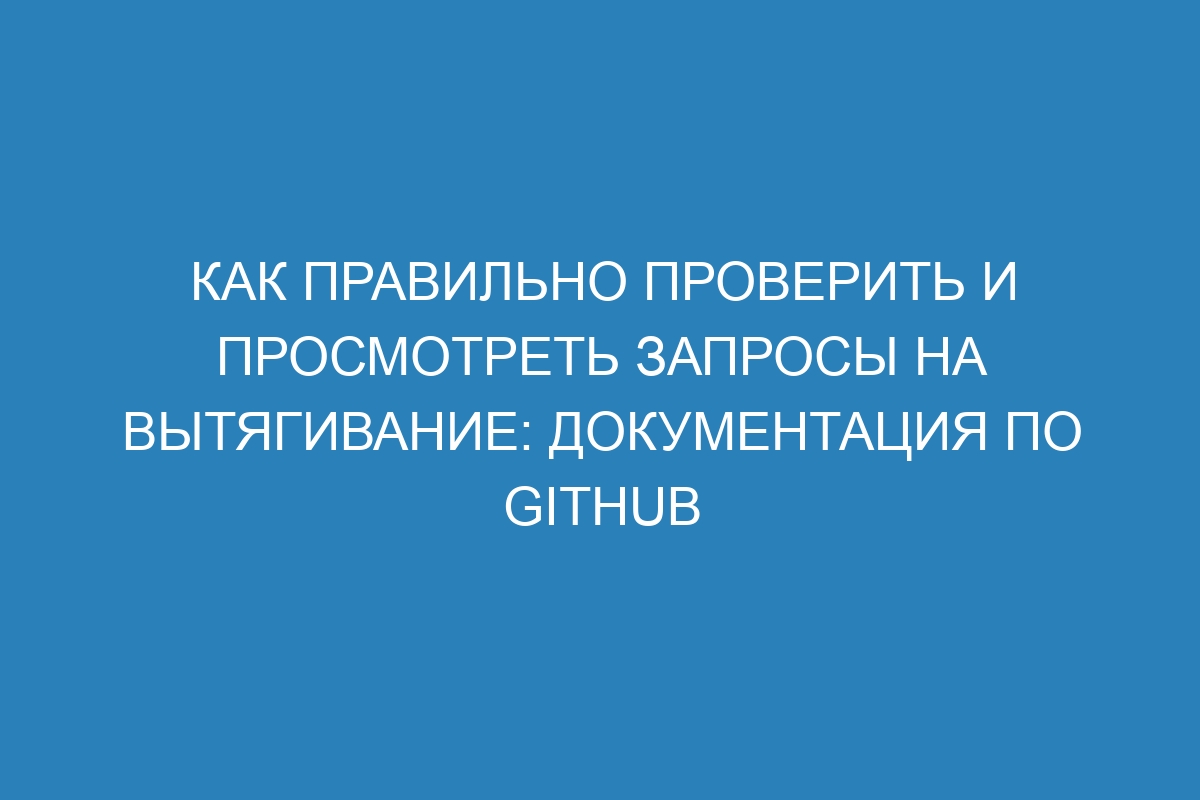 Как правильно проверить и просмотреть запросы на вытягивание: Документация по GitHub