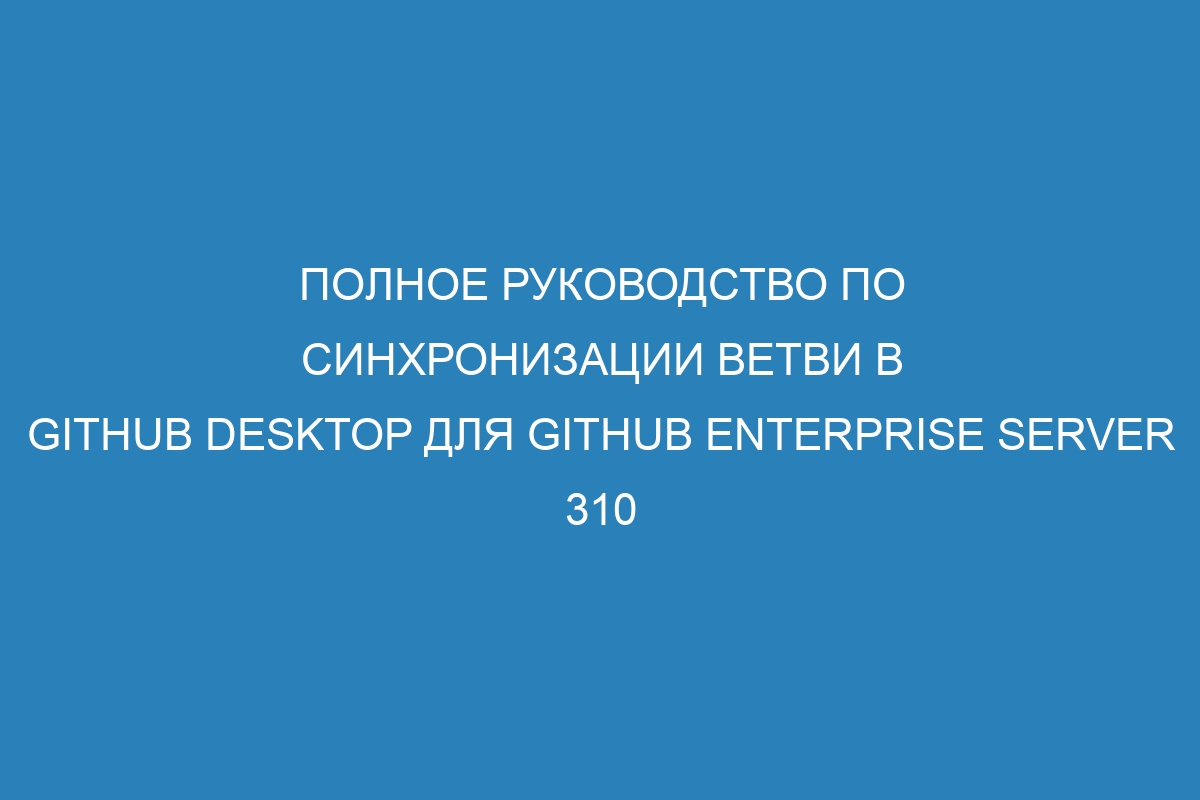 Полное руководство по синхронизации ветви в GitHub Desktop для GitHub Enterprise Server 310