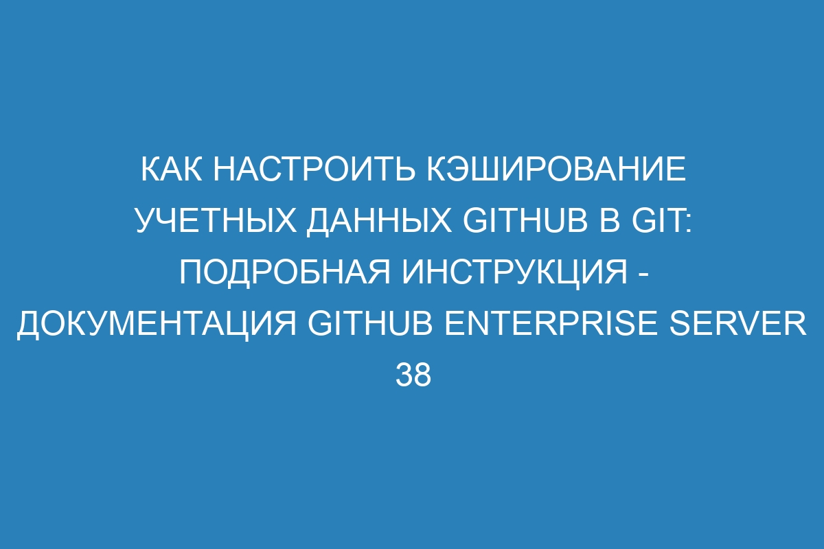 Как настроить кэширование учетных данных GitHub в Git: подробная инструкция - документация GitHub Enterprise Server 38