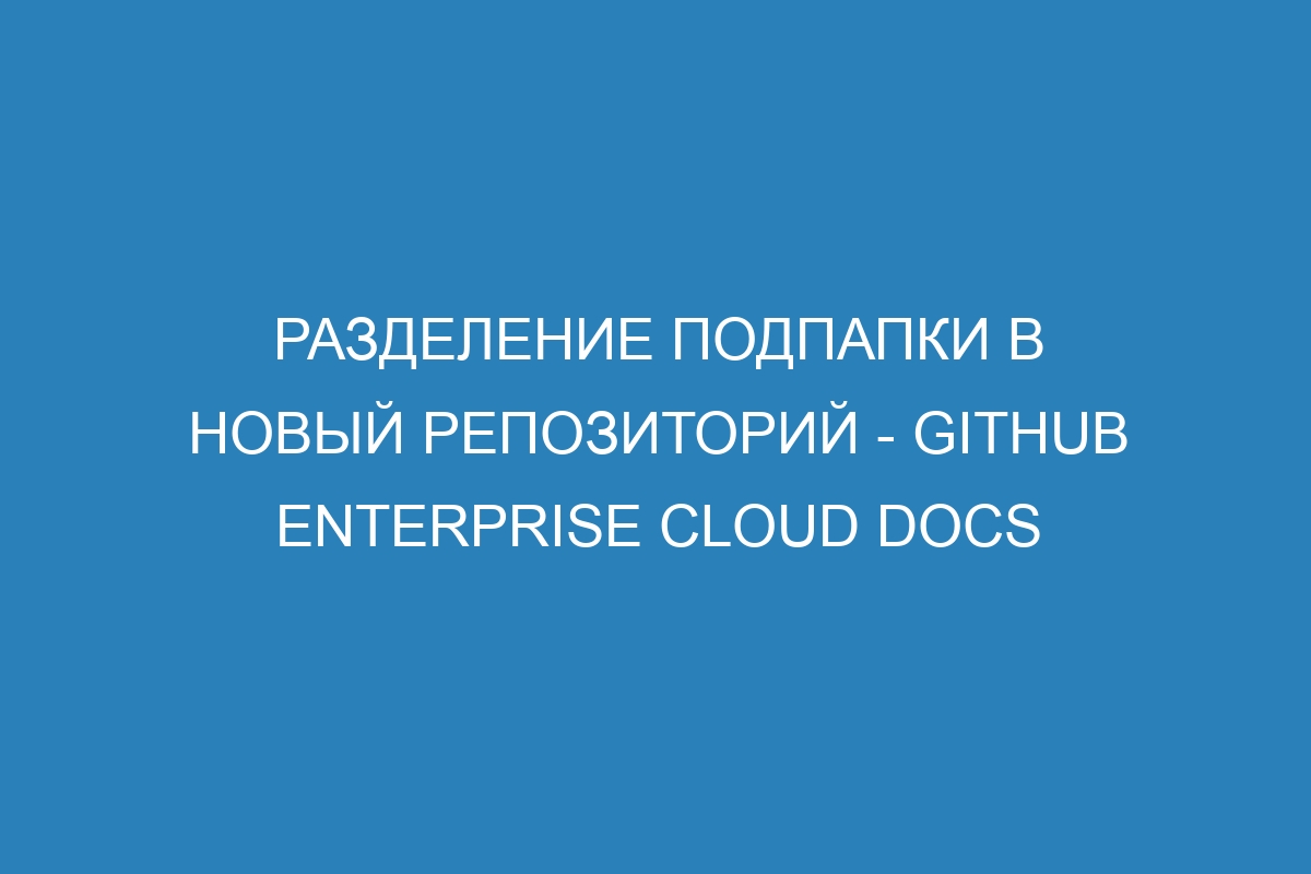 Разделение подпапки в новый репозиторий - GitHub Enterprise Cloud Docs