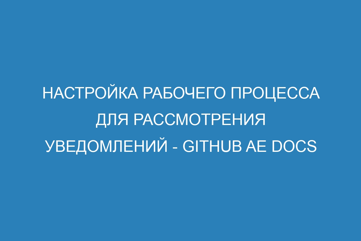 Настройка рабочего процесса для рассмотрения уведомлений - GitHub AE Docs