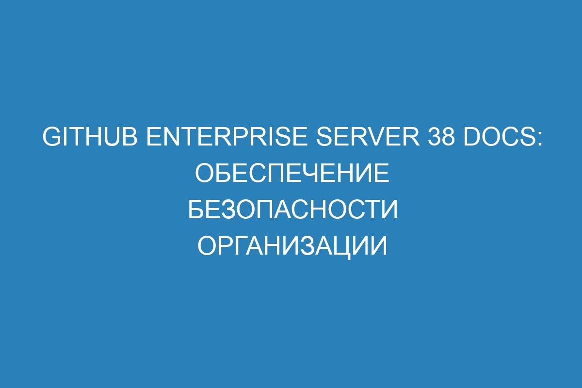 GitHub Enterprise Server 38 Docs: обеспечение безопасности организации