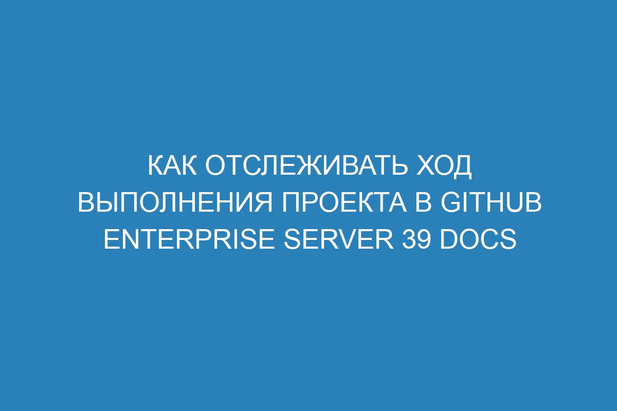 Как отслеживать ход выполнения проекта в GitHub Enterprise Server 39 Docs