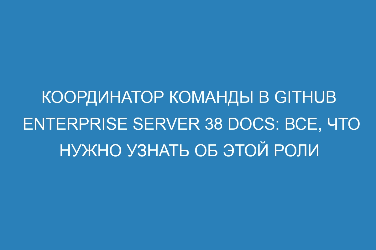 Координатор команды в GitHub Enterprise Server 38 Docs: все, что нужно узнать об этой роли