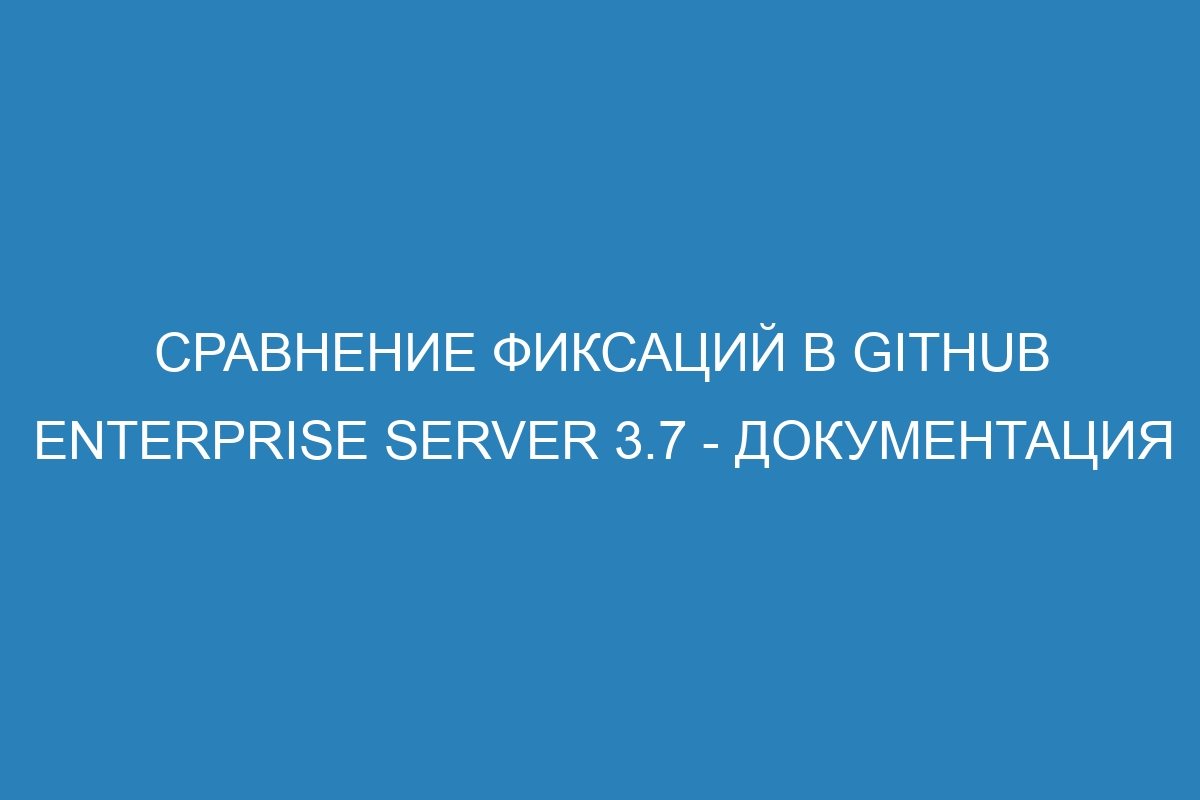 Сравнение фиксаций в GitHub Enterprise Server 3.7 - документация