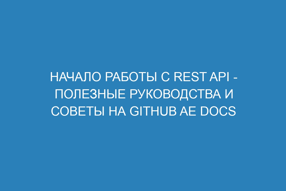 Начало работы с REST API - полезные руководства и советы на GitHub AE Docs