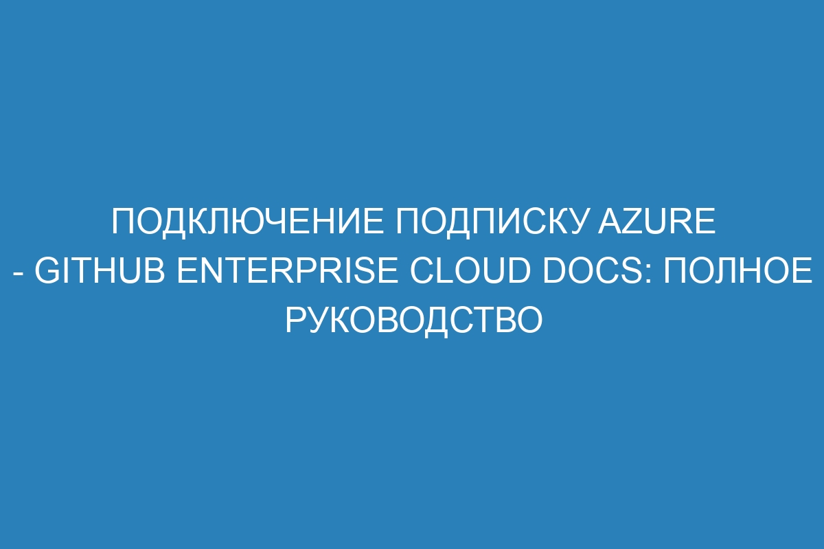 Подключение подписку Azure - GitHub Enterprise Cloud Docs: полное руководство