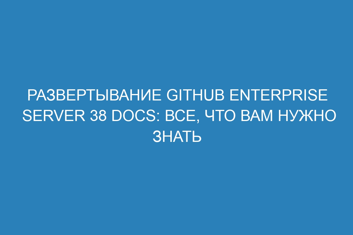 Развертывание GitHub Enterprise Server 38 Docs: все, что вам нужно знать