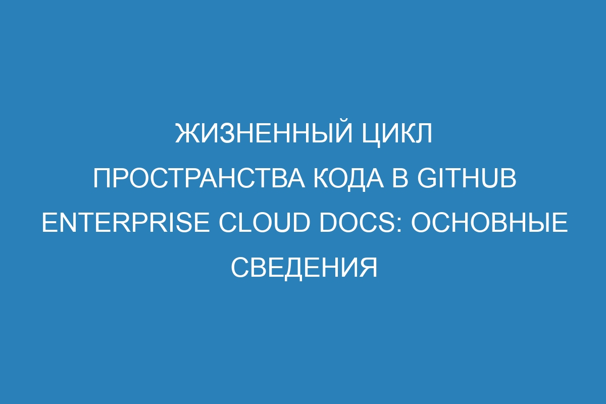 Жизненный цикл пространства кода в GitHub Enterprise Cloud Docs: основные сведения