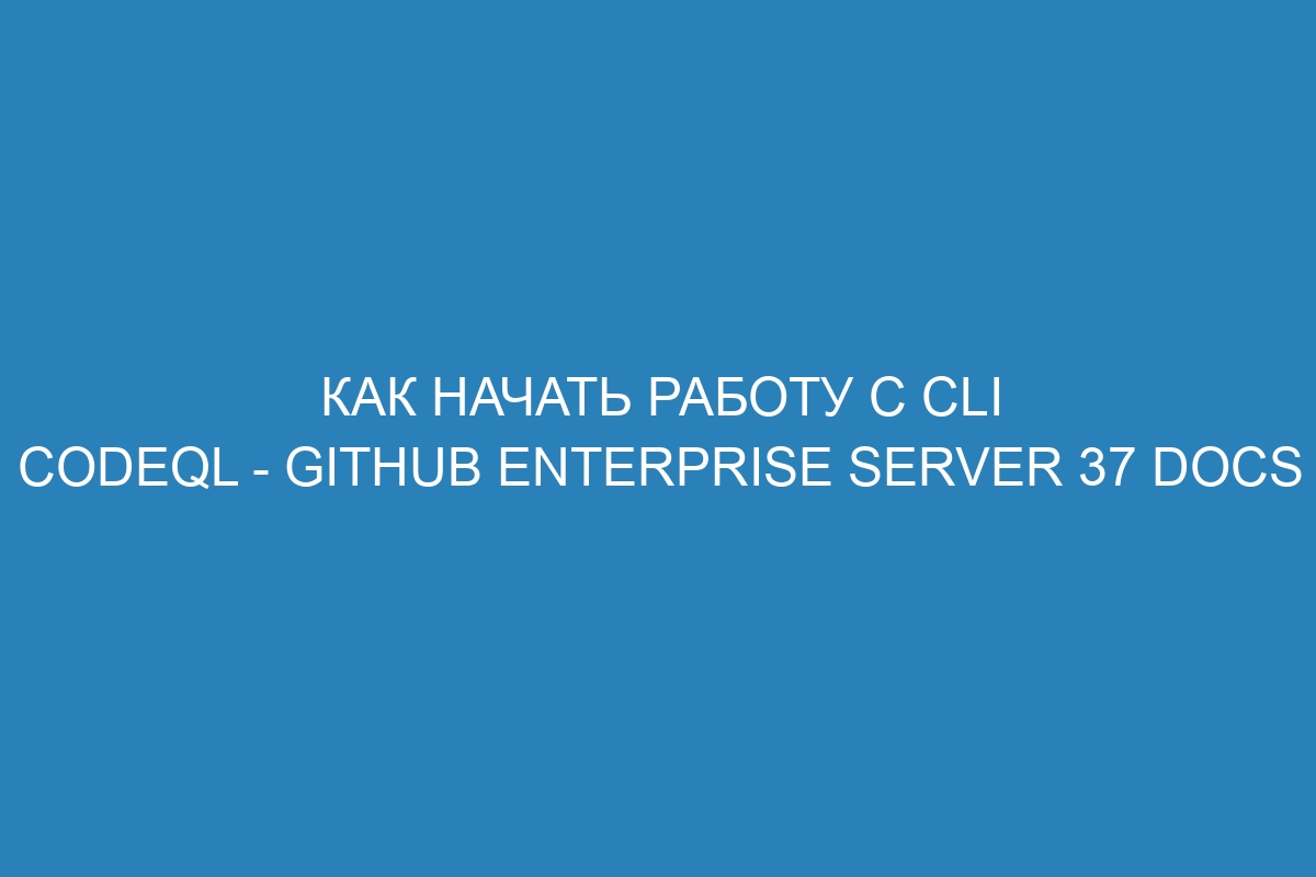 Как начать работу с cli CodeQL - GitHub Enterprise Server 37 Docs