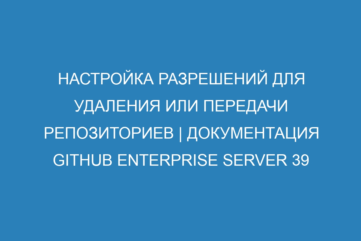 Настройка разрешений для удаления или передачи репозиториев | Документация GitHub Enterprise Server 39