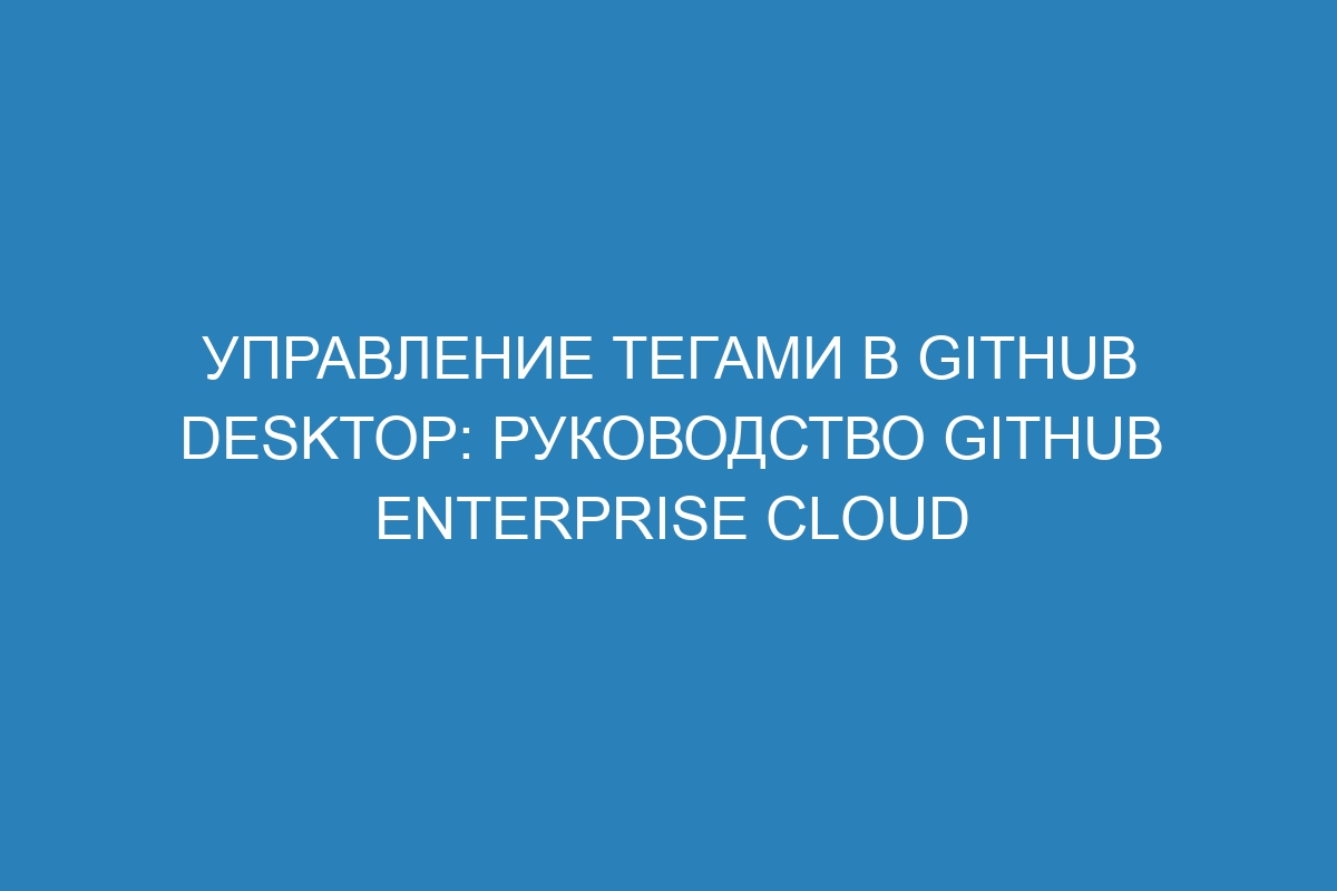 Управление тегами в GitHub Desktop: руководство GitHub Enterprise Cloud