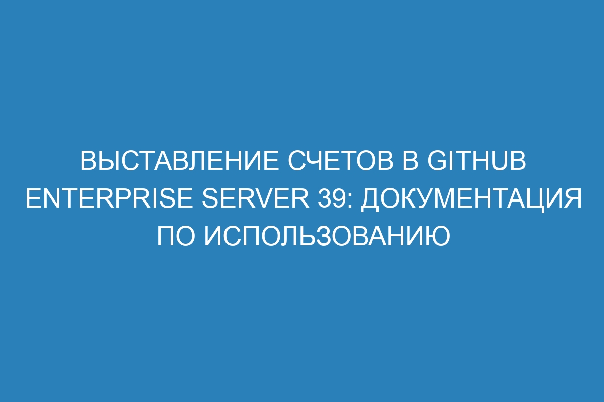 Выставление счетов в GitHub Enterprise Server 39: документация по использованию