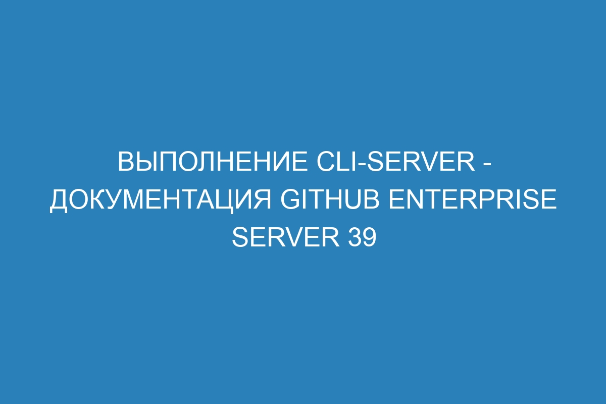 Выполнение cli-server - Документация GitHub Enterprise Server 39