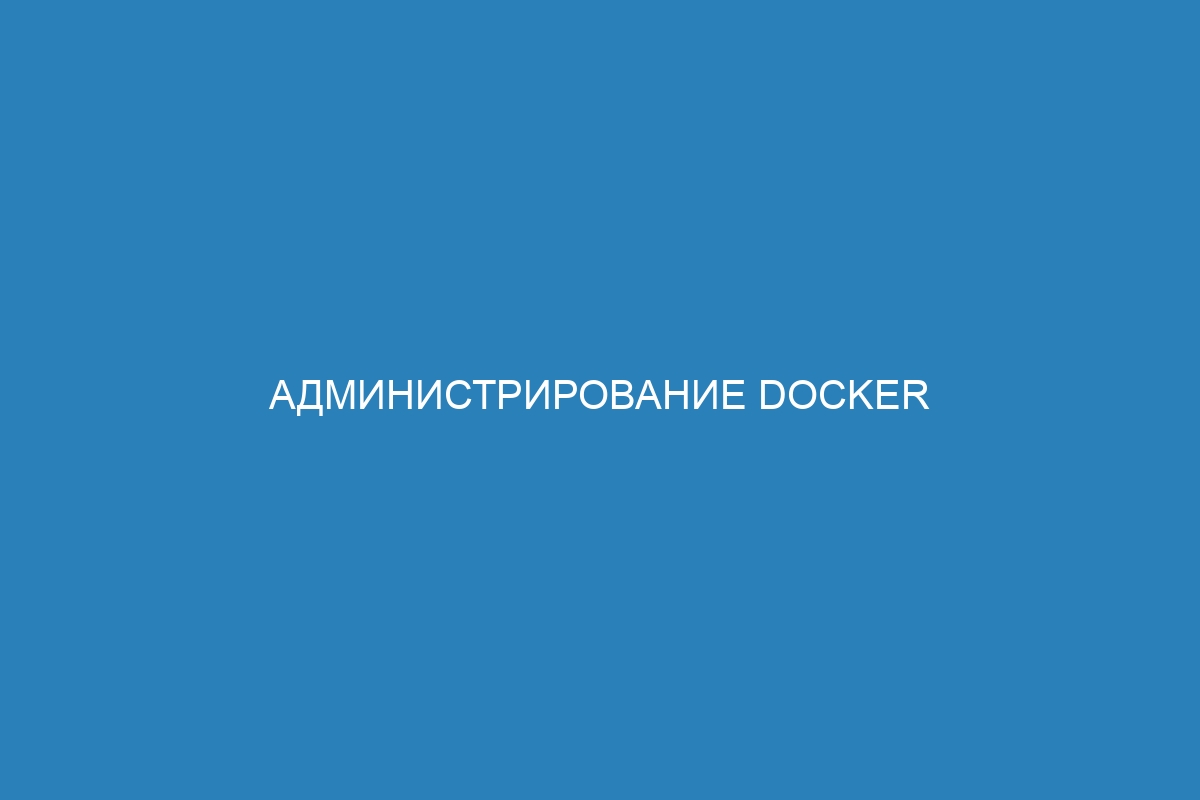 Администрирование Docker контейнеров: основные принципы и лучшие практики