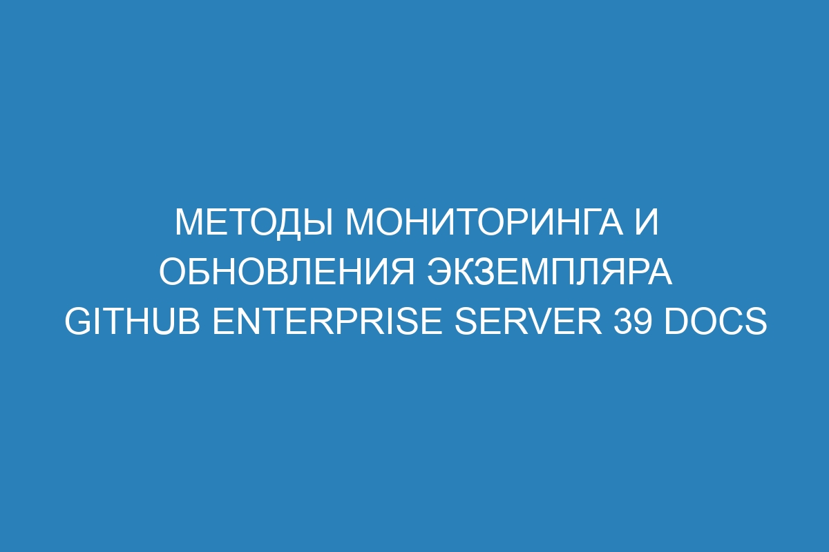 Методы мониторинга и обновления экземпляра GitHub Enterprise Server 39 Docs