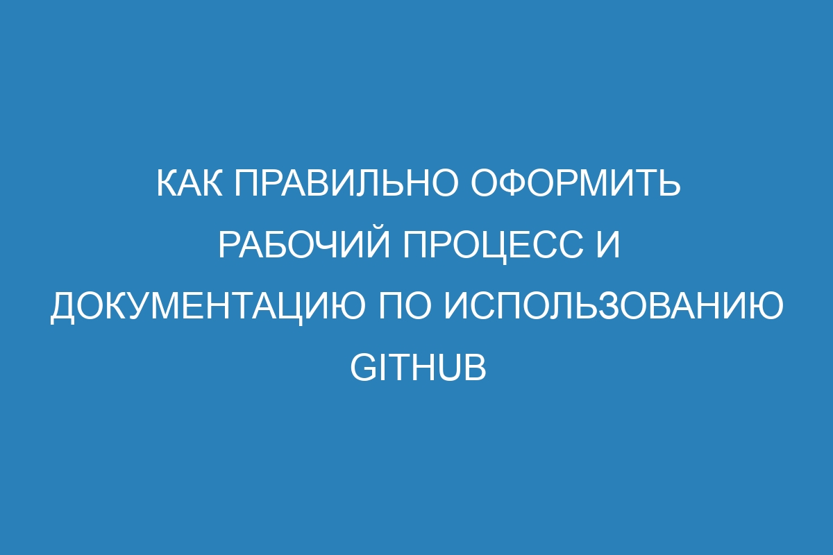 Как правильно оформить рабочий процесс и документацию по использованию GitHub