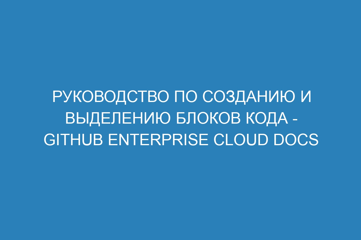 Руководство по созданию и выделению блоков кода - GitHub Enterprise Cloud Docs