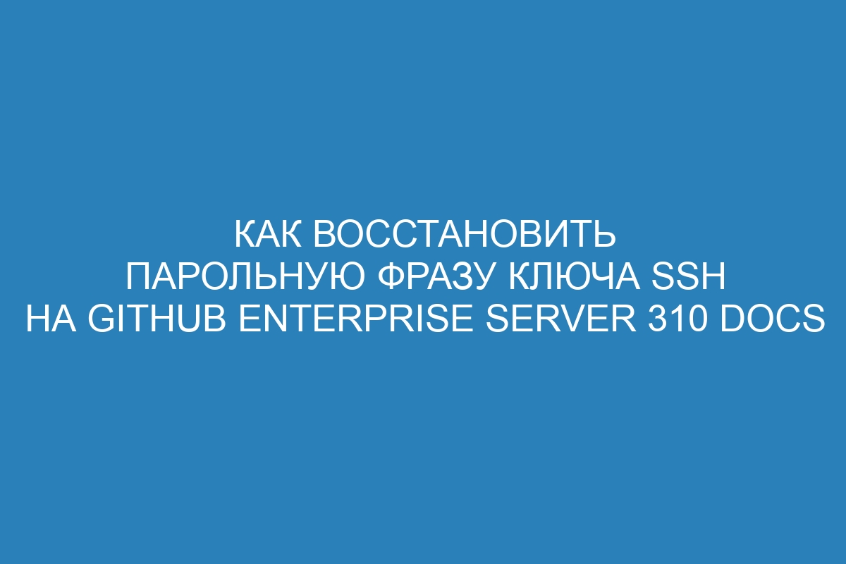 Как восстановить парольную фразу ключа SSH на GitHub Enterprise Server 310 Docs