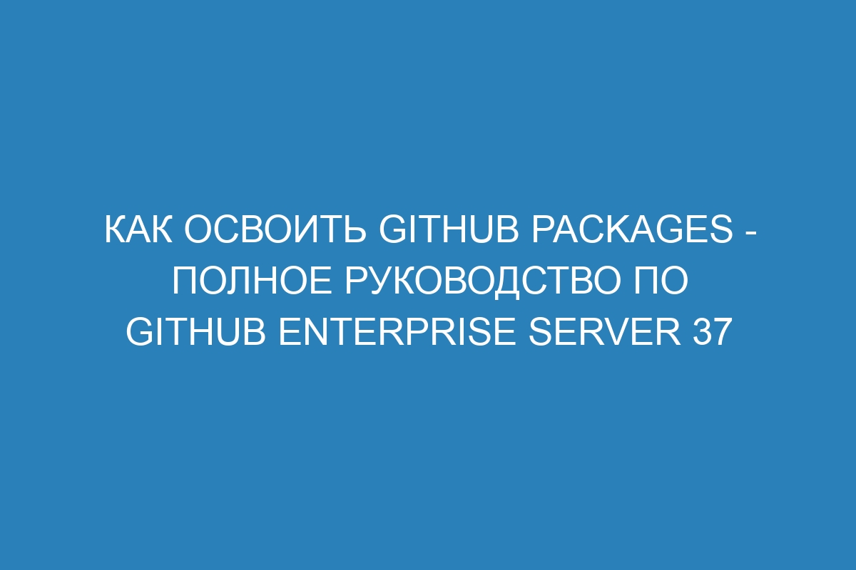 Как освоить GitHub Packages - Полное руководство по GitHub Enterprise Server 37