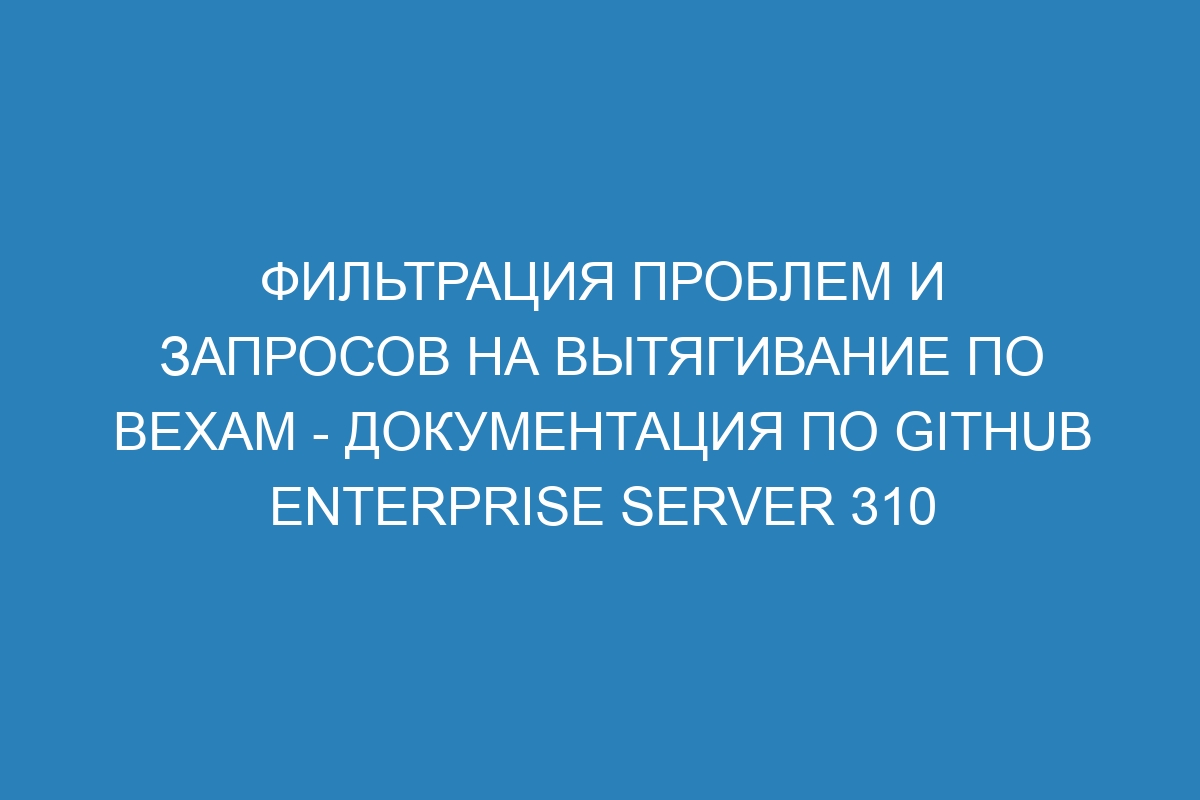 Фильтрация проблем и запросов на вытягивание по вехам - документация по GitHub Enterprise Server 310