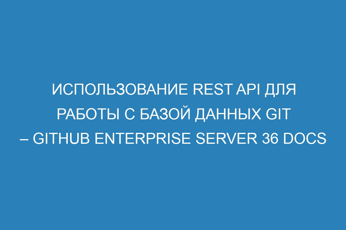 Использование REST API для работы с базой данных Git – GitHub Enterprise Server 36 Docs