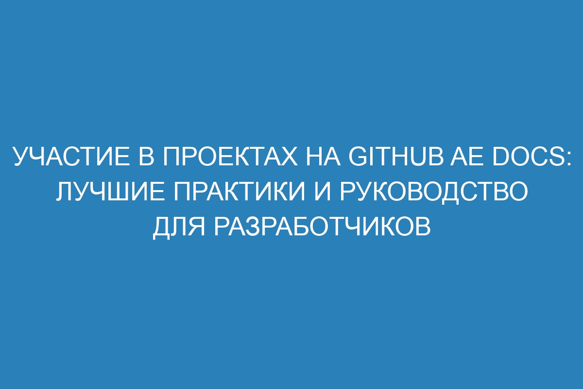 Участие в проектах на GitHub AE Docs: лучшие практики и руководство для разработчиков