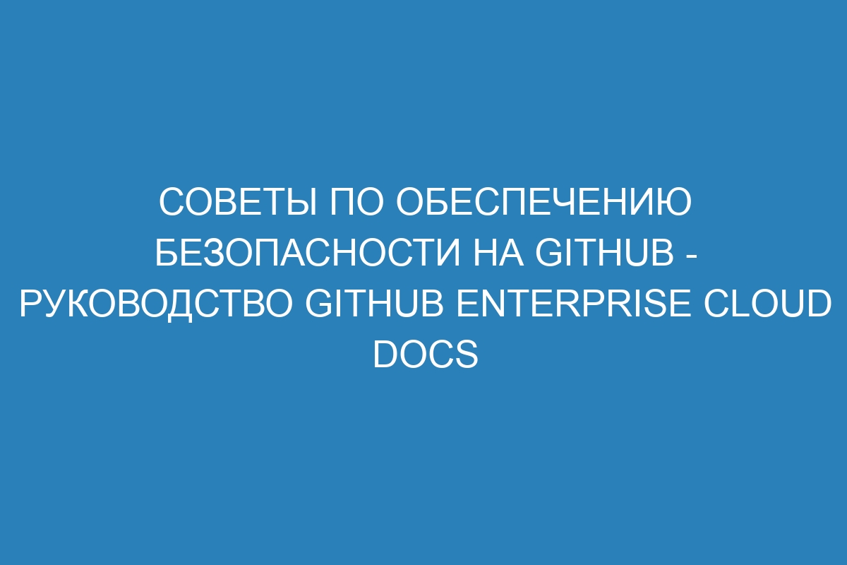 Советы по обеспечению безопасности на GitHub - руководство GitHub Enterprise Cloud Docs