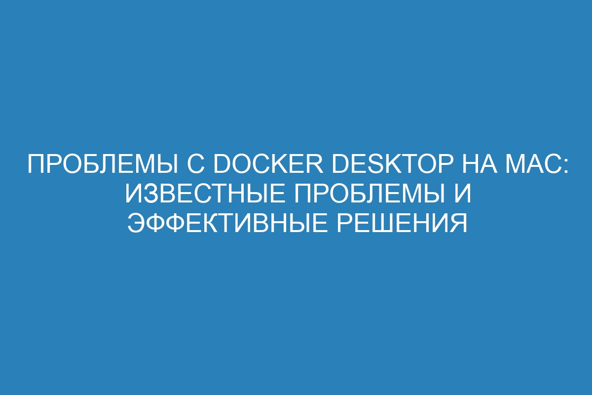 Проблемы с Docker Desktop на Mac: известные проблемы и эффективные решения