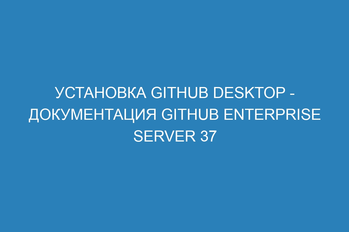 Установка GitHub Desktop - документация GitHub Enterprise Server 37