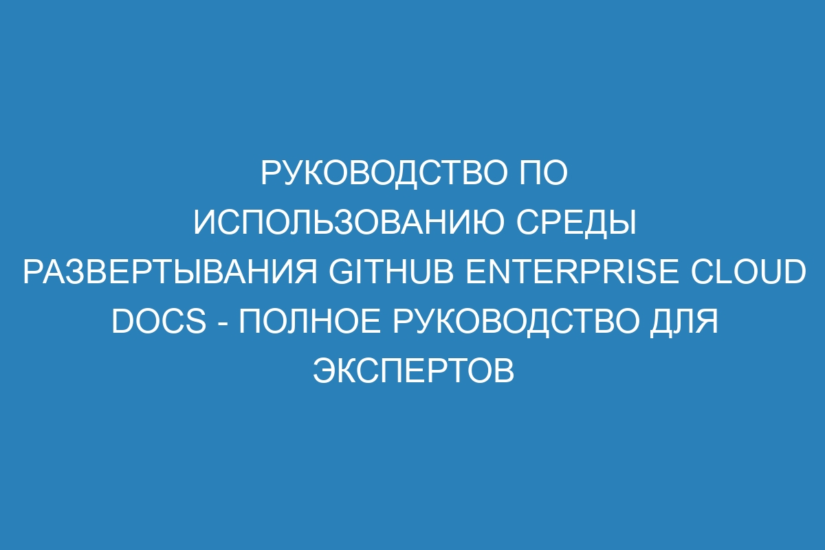 Руководство по использованию среды развертывания GitHub Enterprise Cloud Docs - Полное руководство для экспертов