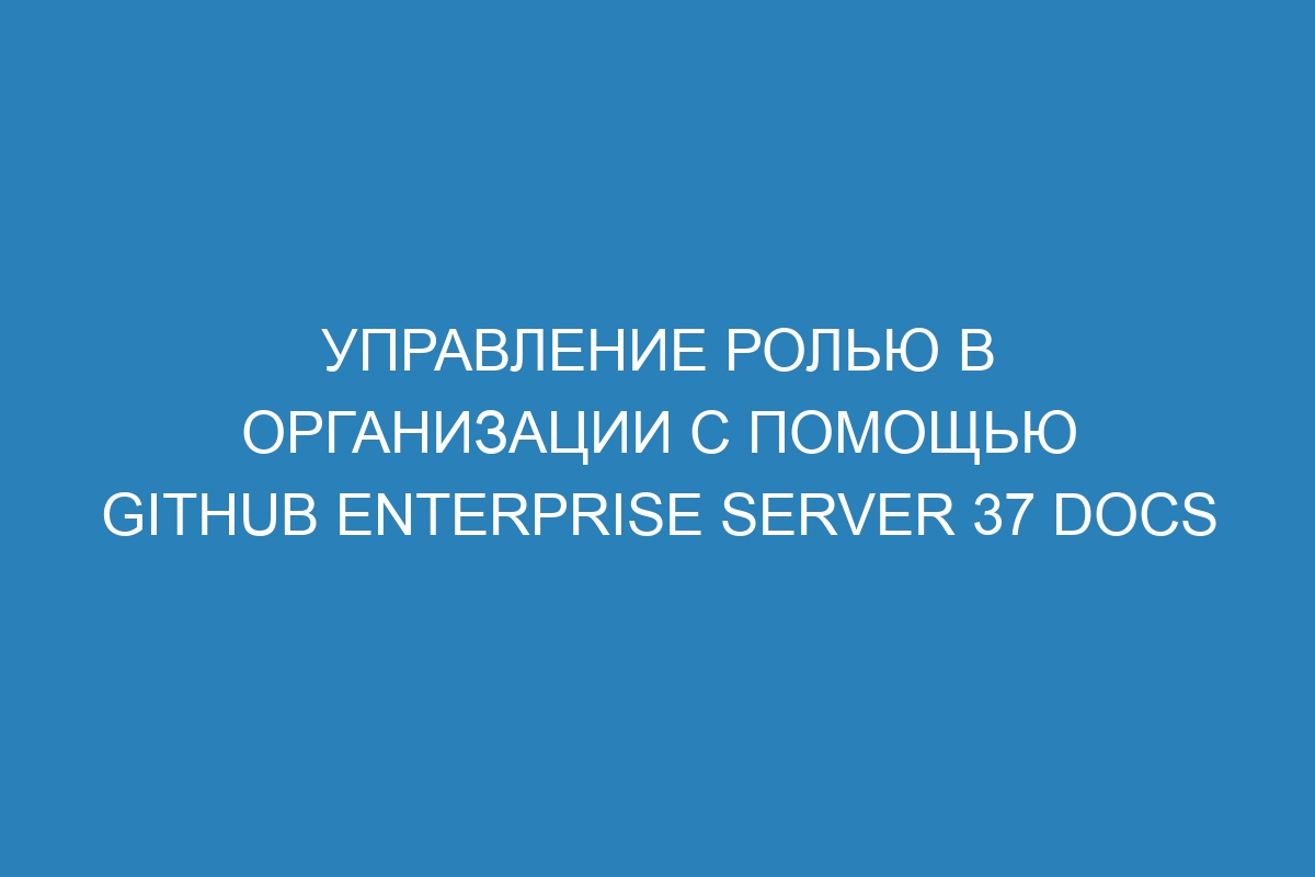 Управление ролью в организации с помощью GitHub Enterprise Server 37 Docs