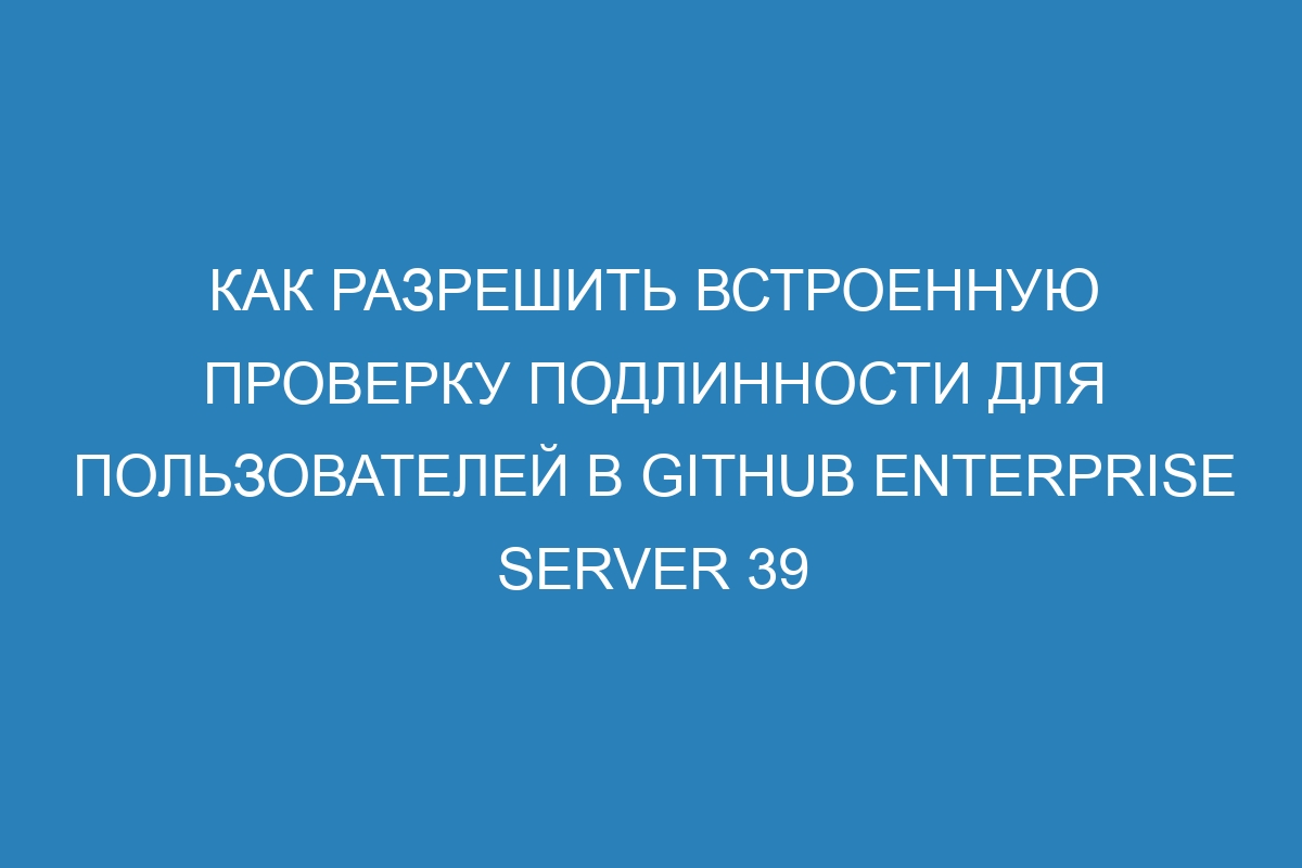 Как разрешить встроенную проверку подлинности для пользователей в GitHub Enterprise Server 39